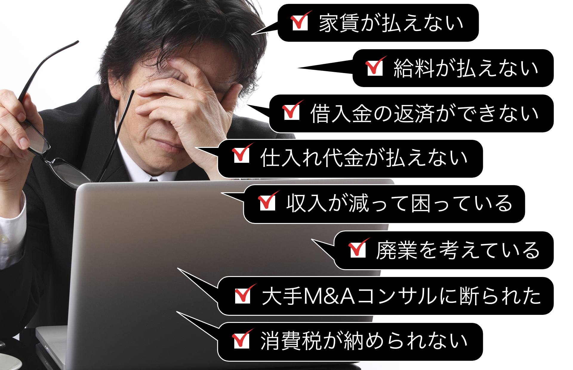 家賃が払えない、給料が払えない、借入金の返済ができない、仕入れ代金が払えない、収入が減って困っている、廃業を考えている、大手M&Aコンサルに断られた、消費税が納められない